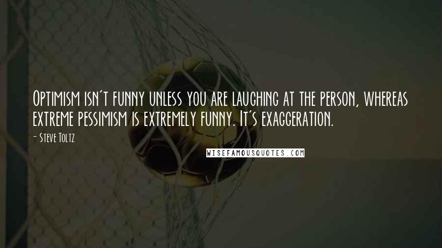Steve Toltz Quotes: Optimism isn't funny unless you are laughing at the person, whereas extreme pessimism is extremely funny. It's exaggeration.
