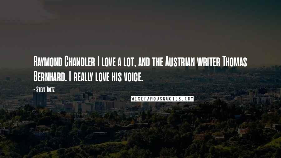 Steve Toltz Quotes: Raymond Chandler I love a lot, and the Austrian writer Thomas Bernhard. I really love his voice.