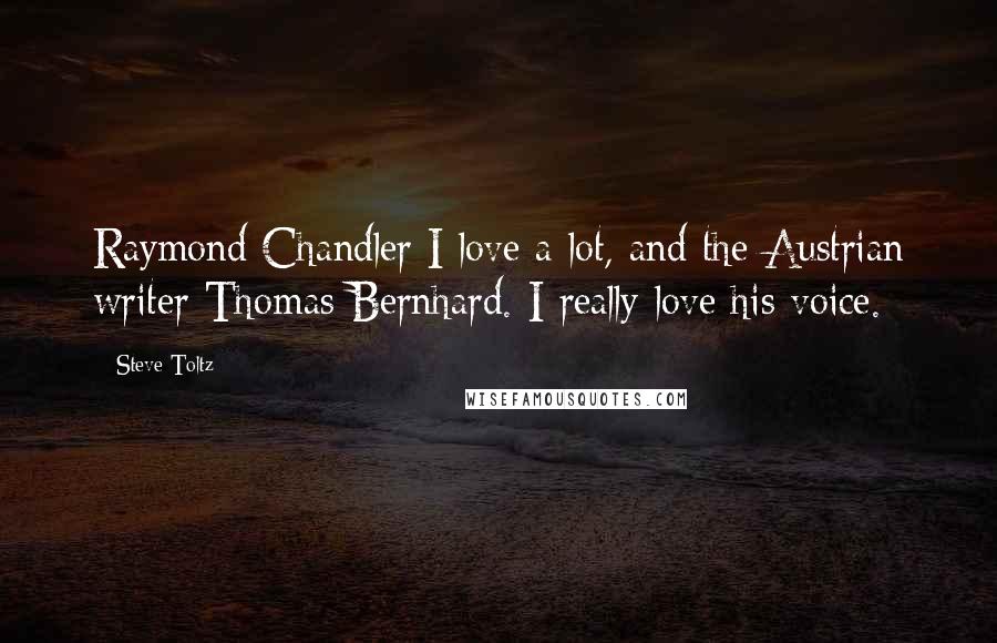 Steve Toltz Quotes: Raymond Chandler I love a lot, and the Austrian writer Thomas Bernhard. I really love his voice.