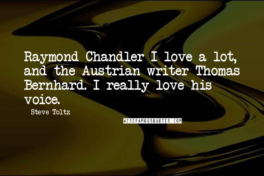 Steve Toltz Quotes: Raymond Chandler I love a lot, and the Austrian writer Thomas Bernhard. I really love his voice.