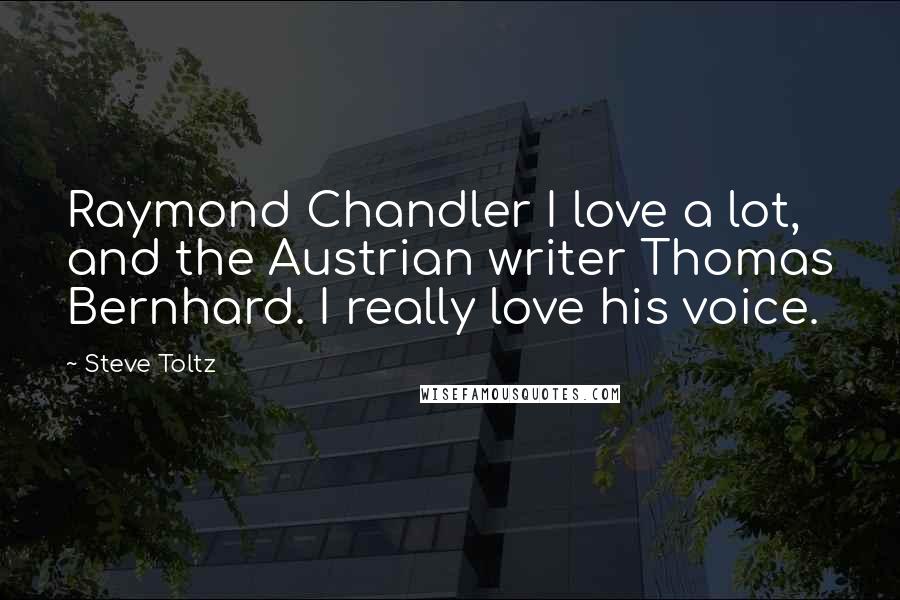 Steve Toltz Quotes: Raymond Chandler I love a lot, and the Austrian writer Thomas Bernhard. I really love his voice.