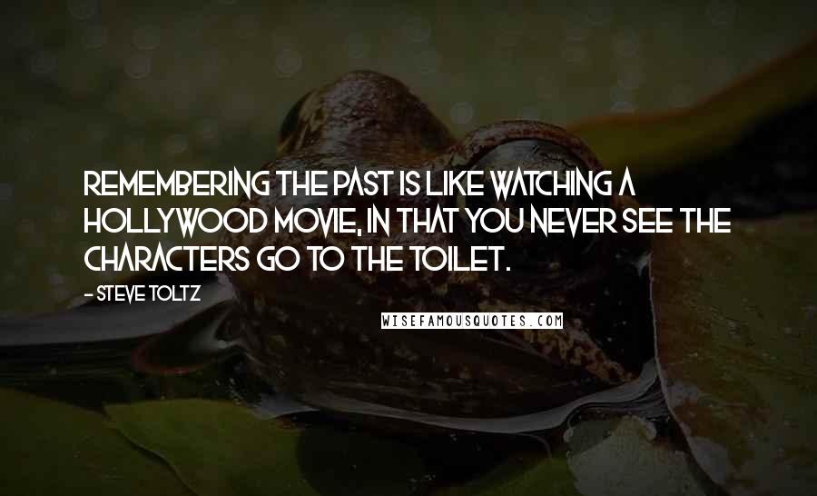 Steve Toltz Quotes: Remembering the past is like watching a Hollywood movie, in that you never see the characters go to the toilet.