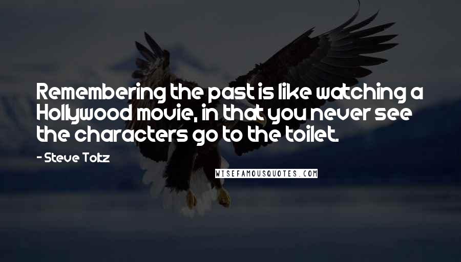 Steve Toltz Quotes: Remembering the past is like watching a Hollywood movie, in that you never see the characters go to the toilet.