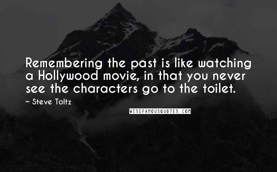 Steve Toltz Quotes: Remembering the past is like watching a Hollywood movie, in that you never see the characters go to the toilet.