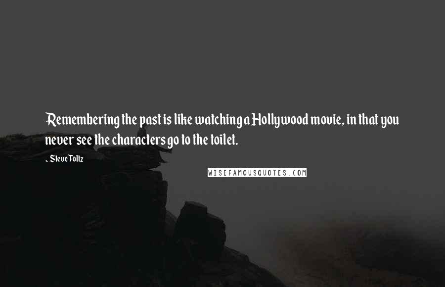 Steve Toltz Quotes: Remembering the past is like watching a Hollywood movie, in that you never see the characters go to the toilet.