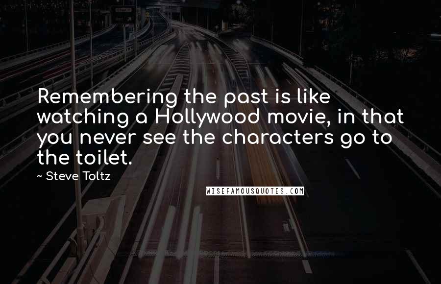 Steve Toltz Quotes: Remembering the past is like watching a Hollywood movie, in that you never see the characters go to the toilet.