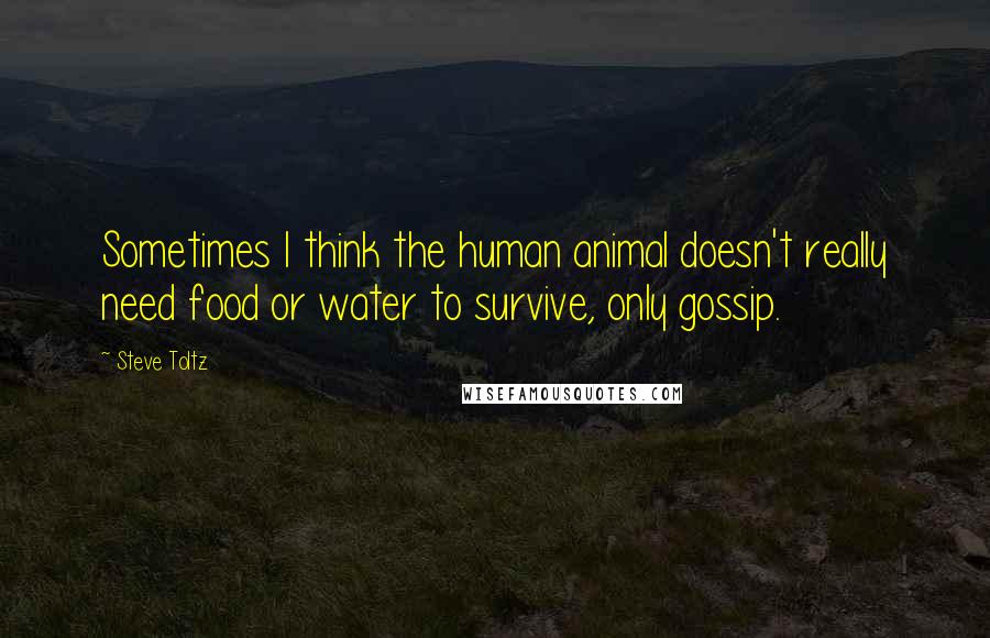 Steve Toltz Quotes: Sometimes I think the human animal doesn't really need food or water to survive, only gossip.