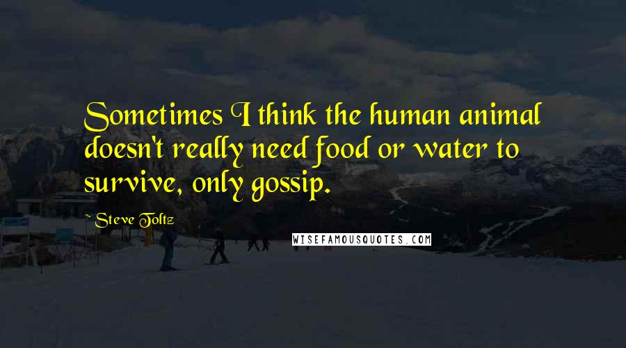 Steve Toltz Quotes: Sometimes I think the human animal doesn't really need food or water to survive, only gossip.