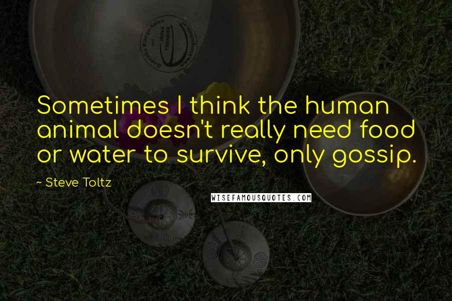 Steve Toltz Quotes: Sometimes I think the human animal doesn't really need food or water to survive, only gossip.
