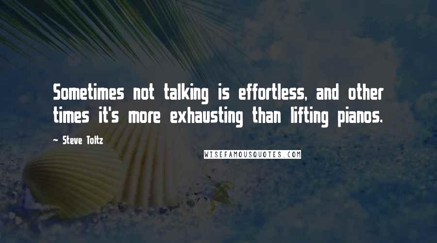 Steve Toltz Quotes: Sometimes not talking is effortless, and other times it's more exhausting than lifting pianos.