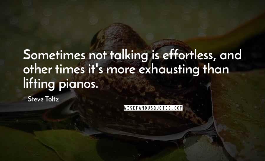 Steve Toltz Quotes: Sometimes not talking is effortless, and other times it's more exhausting than lifting pianos.