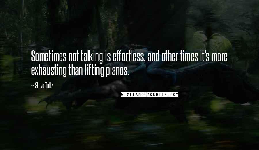 Steve Toltz Quotes: Sometimes not talking is effortless, and other times it's more exhausting than lifting pianos.