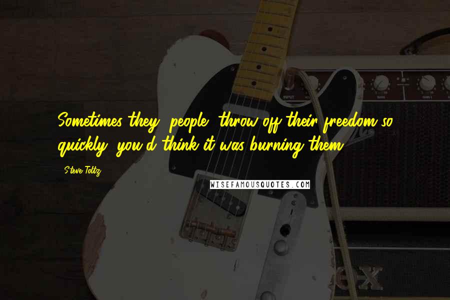 Steve Toltz Quotes: Sometimes they [people] throw off their freedom so quickly, you'd think it was burning them.