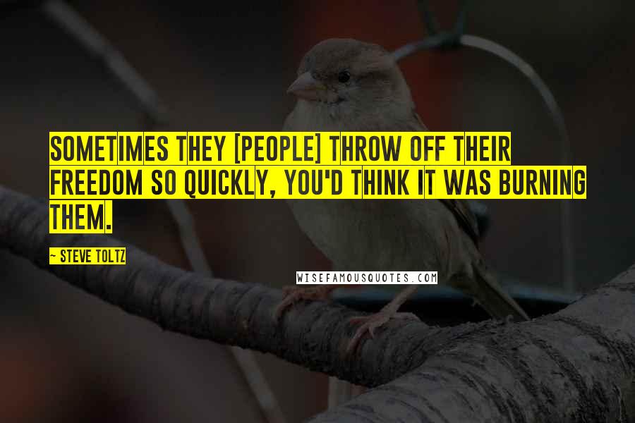 Steve Toltz Quotes: Sometimes they [people] throw off their freedom so quickly, you'd think it was burning them.