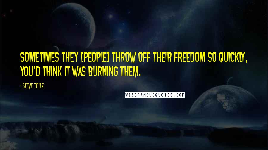 Steve Toltz Quotes: Sometimes they [people] throw off their freedom so quickly, you'd think it was burning them.