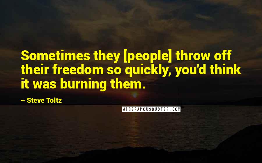 Steve Toltz Quotes: Sometimes they [people] throw off their freedom so quickly, you'd think it was burning them.