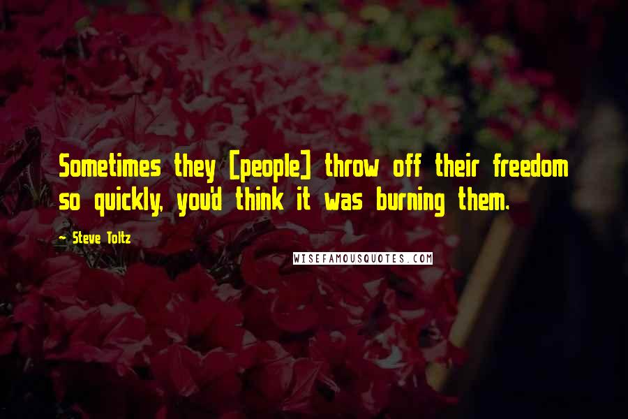 Steve Toltz Quotes: Sometimes they [people] throw off their freedom so quickly, you'd think it was burning them.