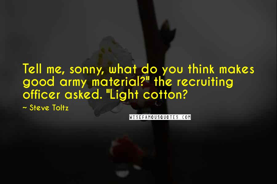 Steve Toltz Quotes: Tell me, sonny, what do you think makes good army material?" the recruiting officer asked. "Light cotton?