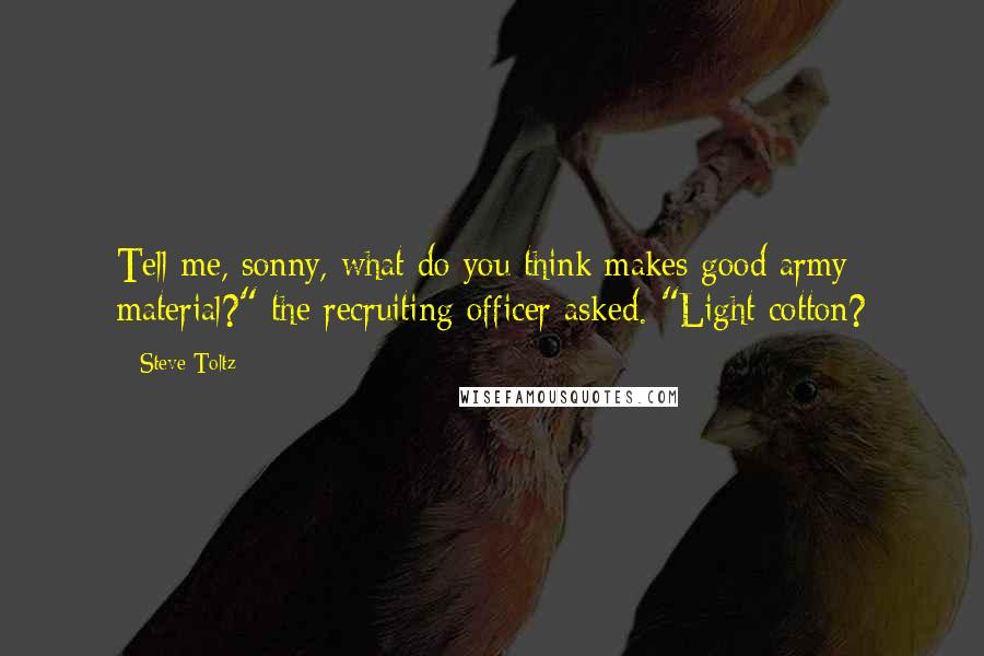 Steve Toltz Quotes: Tell me, sonny, what do you think makes good army material?" the recruiting officer asked. "Light cotton?