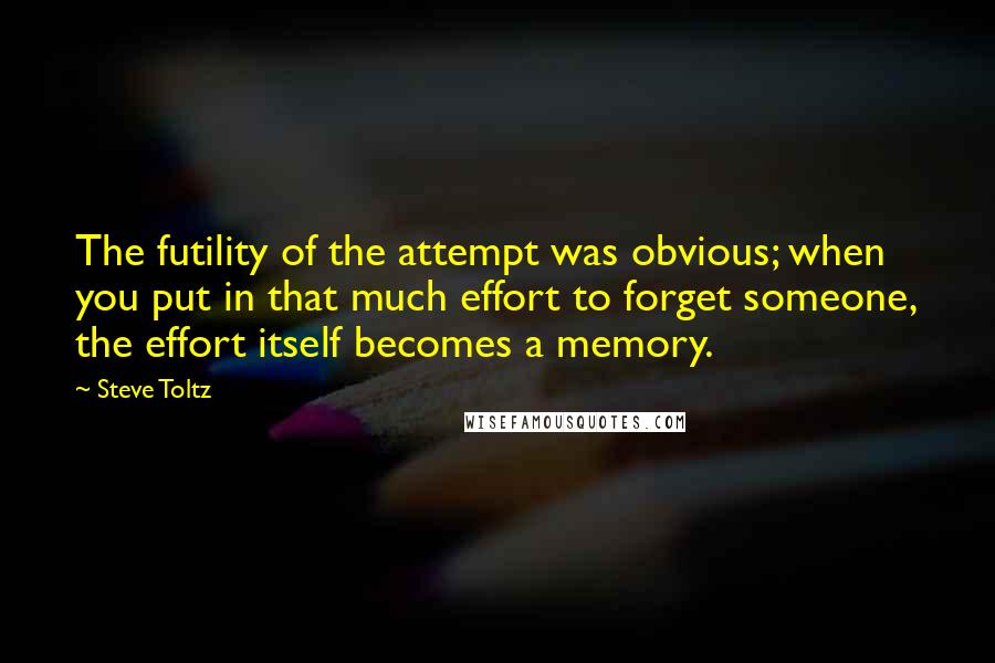 Steve Toltz Quotes: The futility of the attempt was obvious; when you put in that much effort to forget someone, the effort itself becomes a memory.