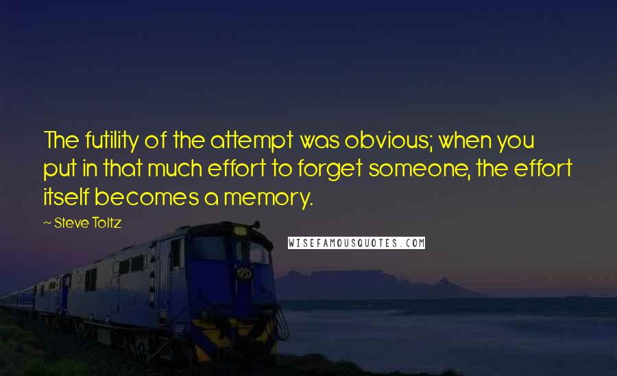 Steve Toltz Quotes: The futility of the attempt was obvious; when you put in that much effort to forget someone, the effort itself becomes a memory.