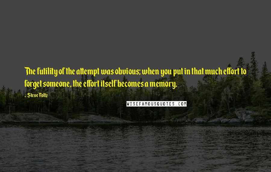Steve Toltz Quotes: The futility of the attempt was obvious; when you put in that much effort to forget someone, the effort itself becomes a memory.