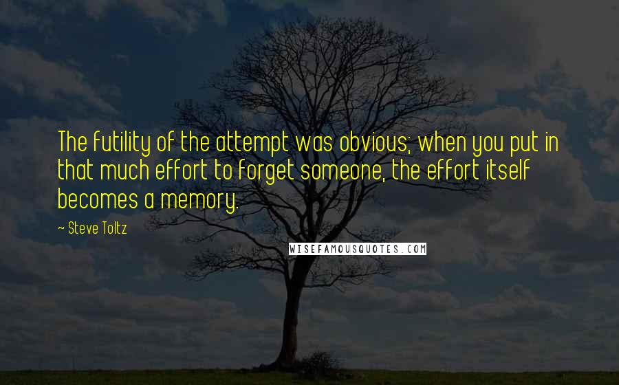 Steve Toltz Quotes: The futility of the attempt was obvious; when you put in that much effort to forget someone, the effort itself becomes a memory.