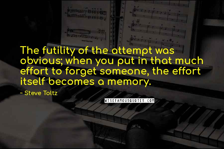 Steve Toltz Quotes: The futility of the attempt was obvious; when you put in that much effort to forget someone, the effort itself becomes a memory.