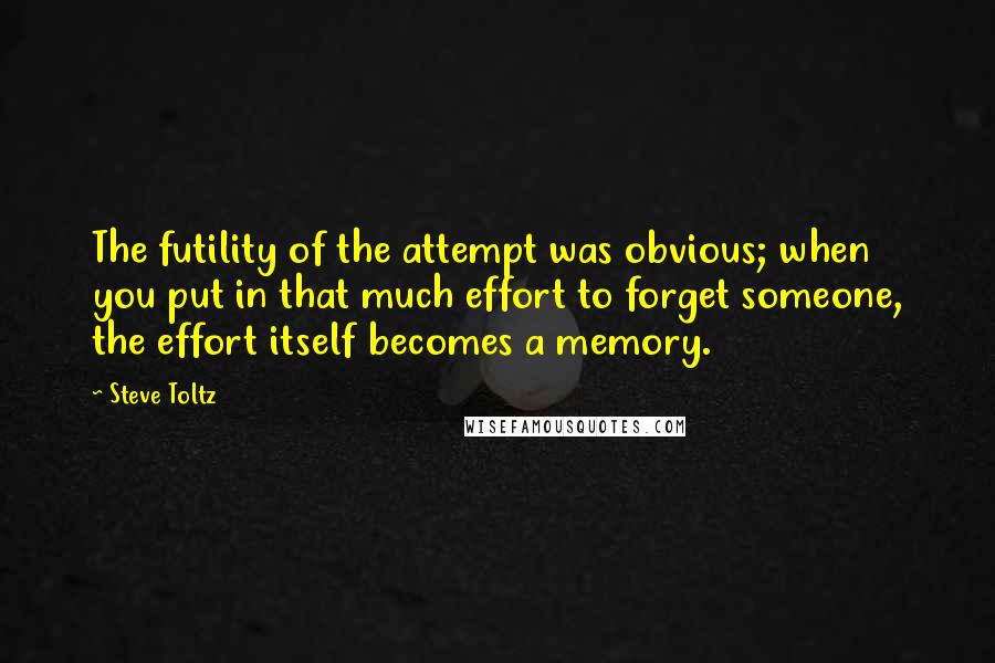 Steve Toltz Quotes: The futility of the attempt was obvious; when you put in that much effort to forget someone, the effort itself becomes a memory.