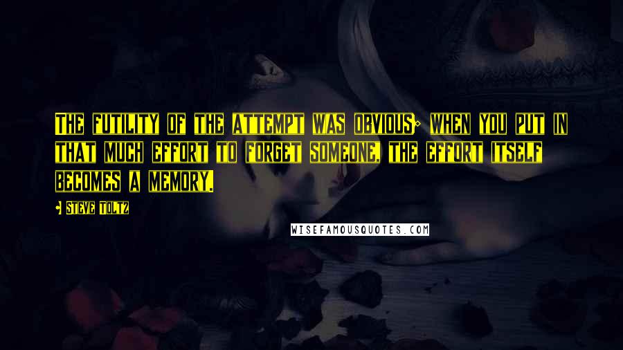 Steve Toltz Quotes: The futility of the attempt was obvious; when you put in that much effort to forget someone, the effort itself becomes a memory.
