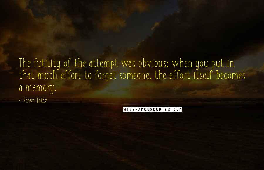 Steve Toltz Quotes: The futility of the attempt was obvious; when you put in that much effort to forget someone, the effort itself becomes a memory.