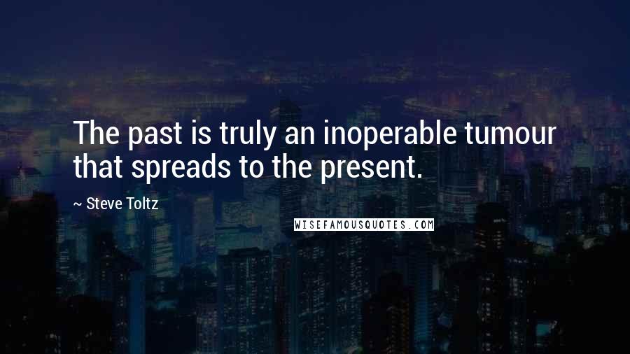 Steve Toltz Quotes: The past is truly an inoperable tumour that spreads to the present.