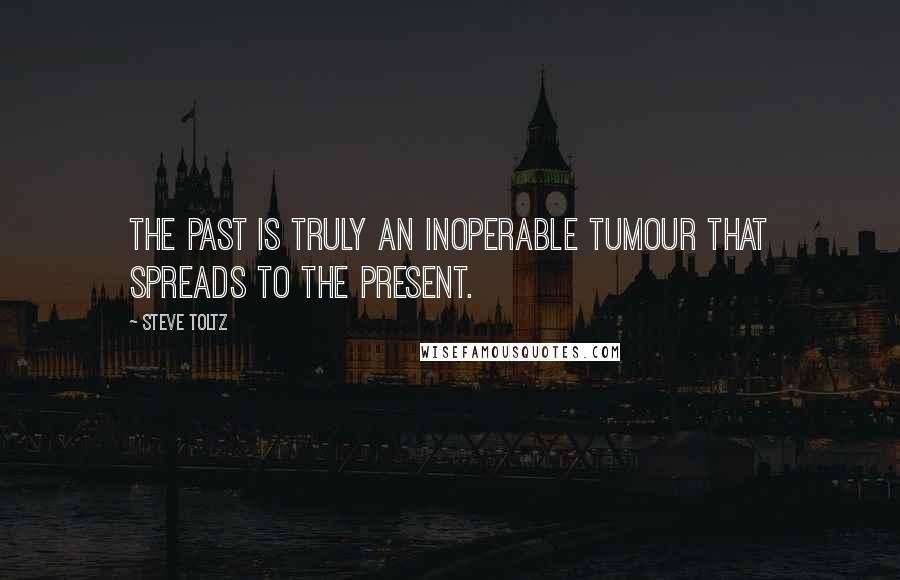 Steve Toltz Quotes: The past is truly an inoperable tumour that spreads to the present.