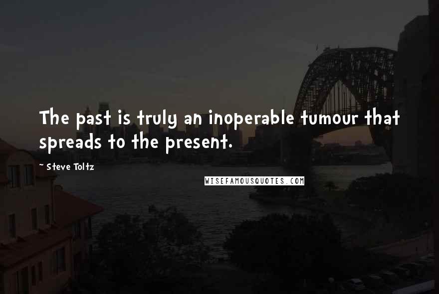 Steve Toltz Quotes: The past is truly an inoperable tumour that spreads to the present.