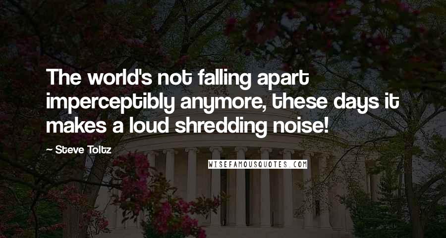 Steve Toltz Quotes: The world's not falling apart imperceptibly anymore, these days it makes a loud shredding noise!