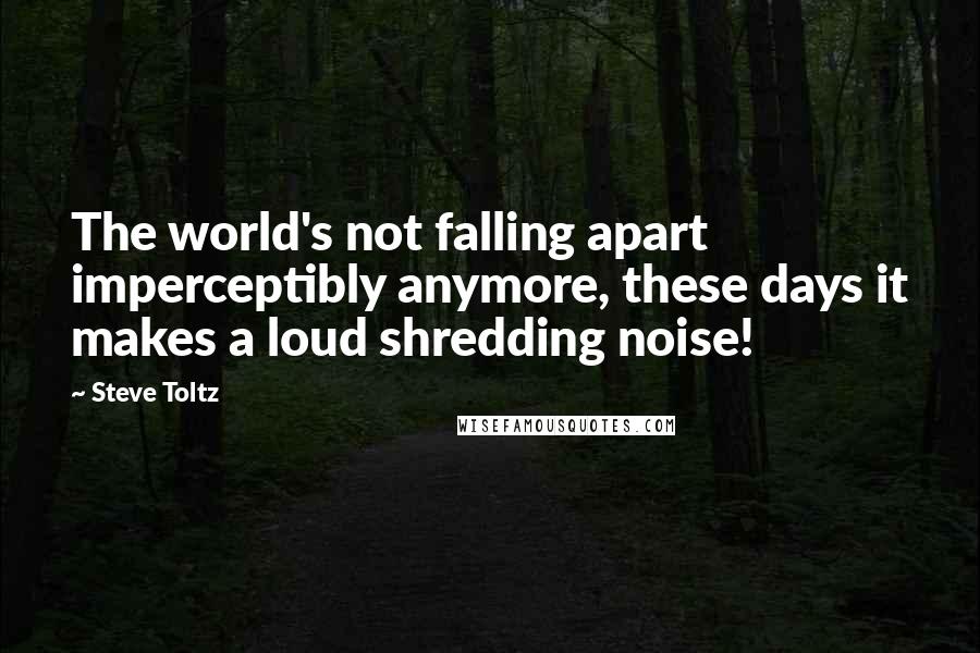 Steve Toltz Quotes: The world's not falling apart imperceptibly anymore, these days it makes a loud shredding noise!