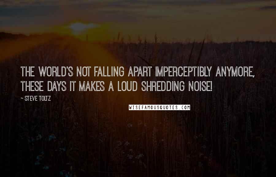 Steve Toltz Quotes: The world's not falling apart imperceptibly anymore, these days it makes a loud shredding noise!