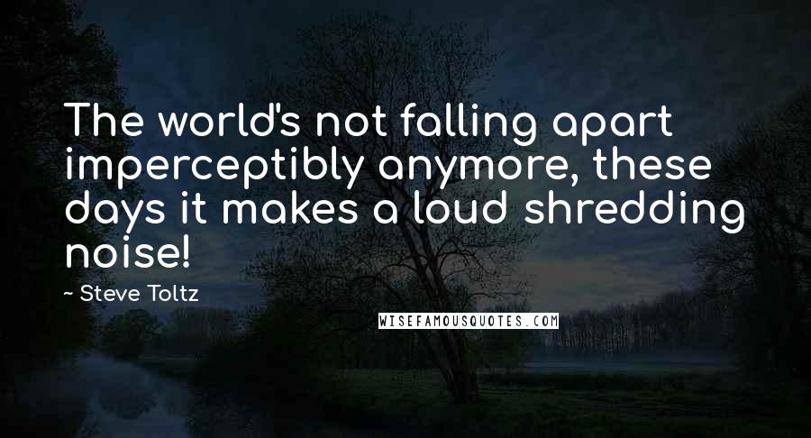 Steve Toltz Quotes: The world's not falling apart imperceptibly anymore, these days it makes a loud shredding noise!