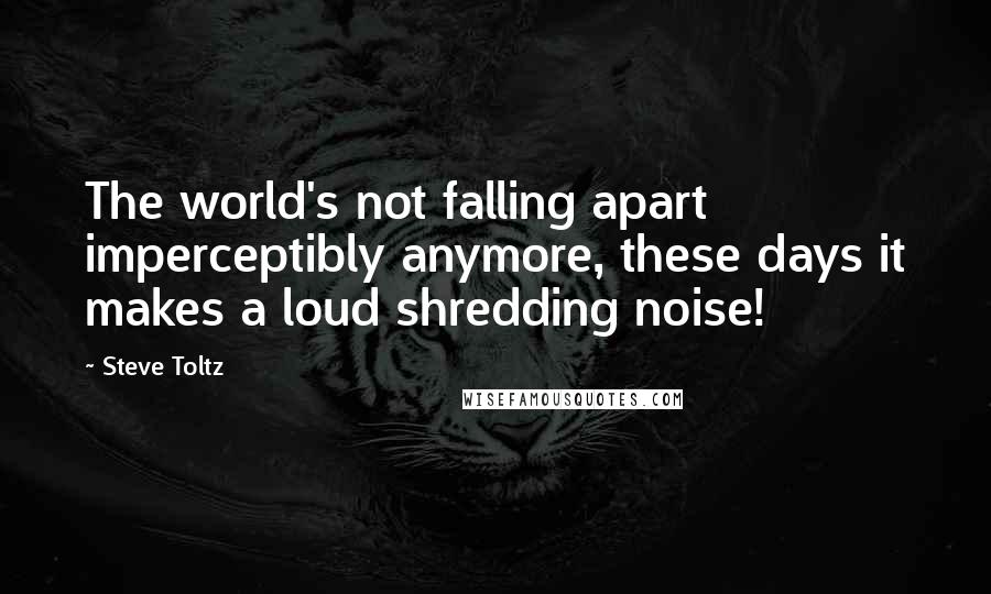 Steve Toltz Quotes: The world's not falling apart imperceptibly anymore, these days it makes a loud shredding noise!