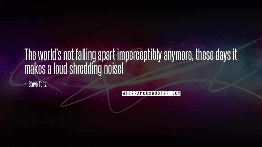 Steve Toltz Quotes: The world's not falling apart imperceptibly anymore, these days it makes a loud shredding noise!