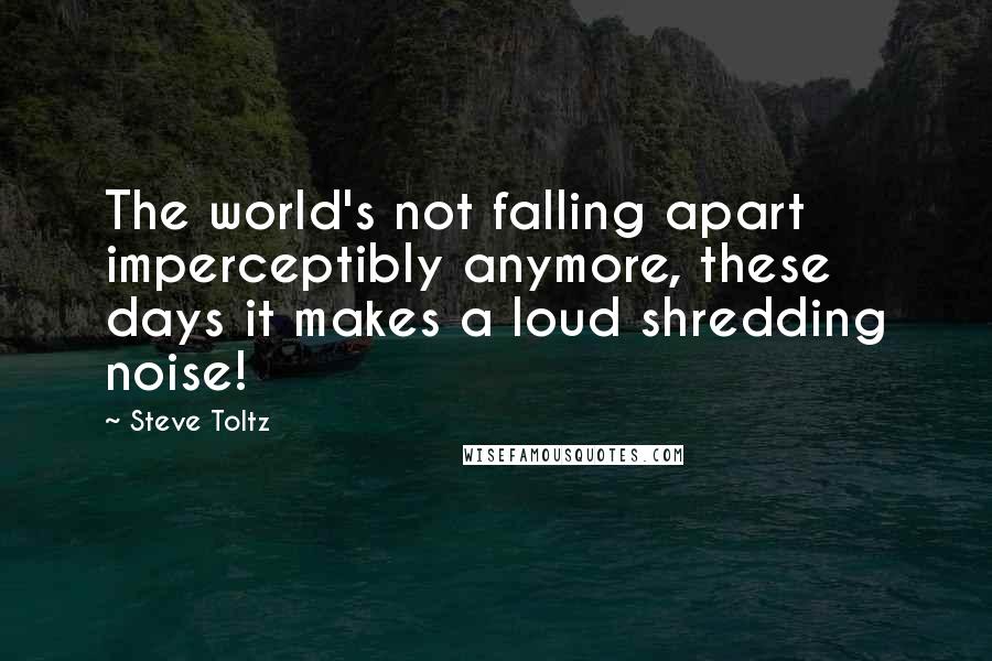 Steve Toltz Quotes: The world's not falling apart imperceptibly anymore, these days it makes a loud shredding noise!