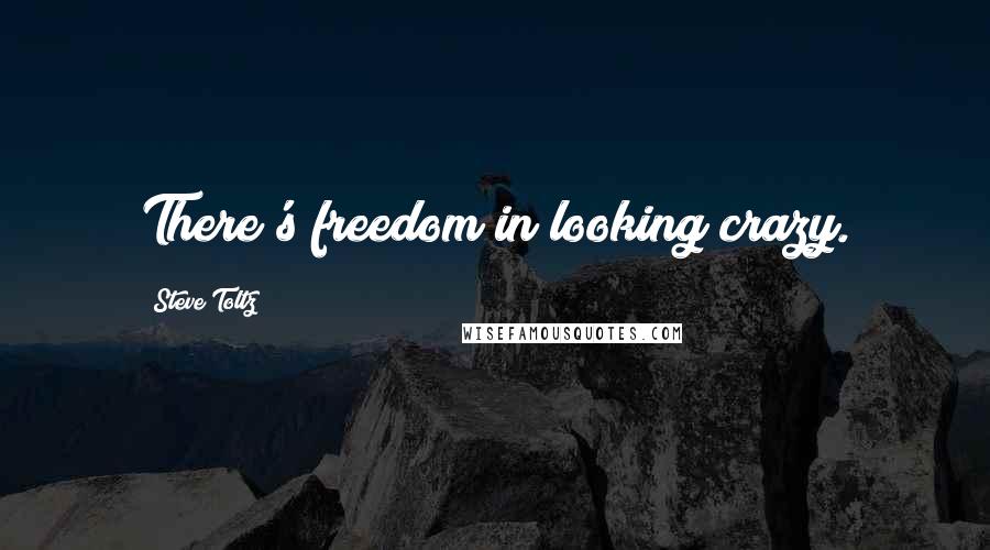 Steve Toltz Quotes: There's freedom in looking crazy.