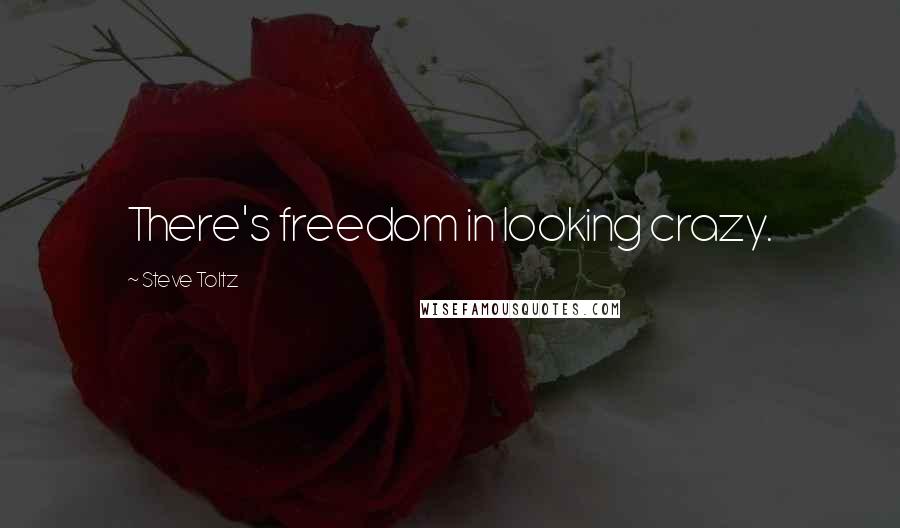 Steve Toltz Quotes: There's freedom in looking crazy.