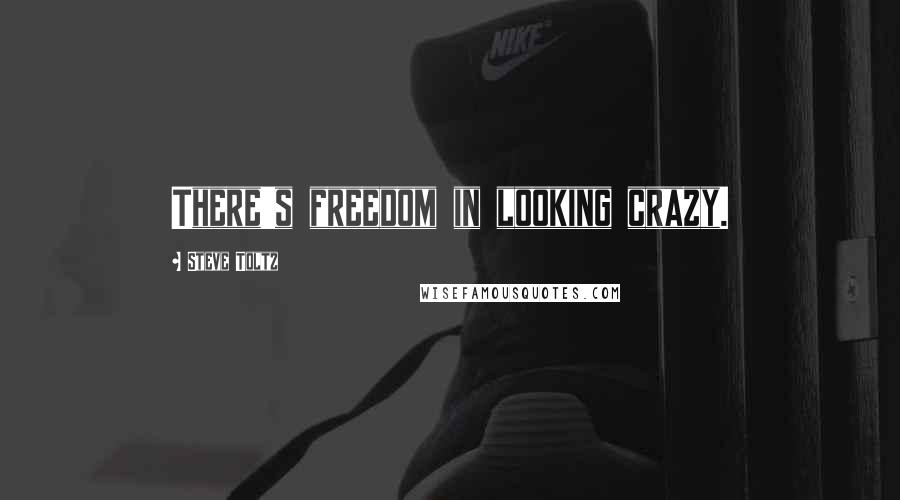 Steve Toltz Quotes: There's freedom in looking crazy.