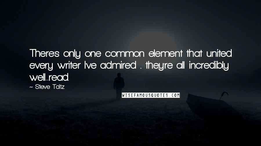 Steve Toltz Quotes: There's only one common element that united every writer I've admired ... they're all incredibly well-read.