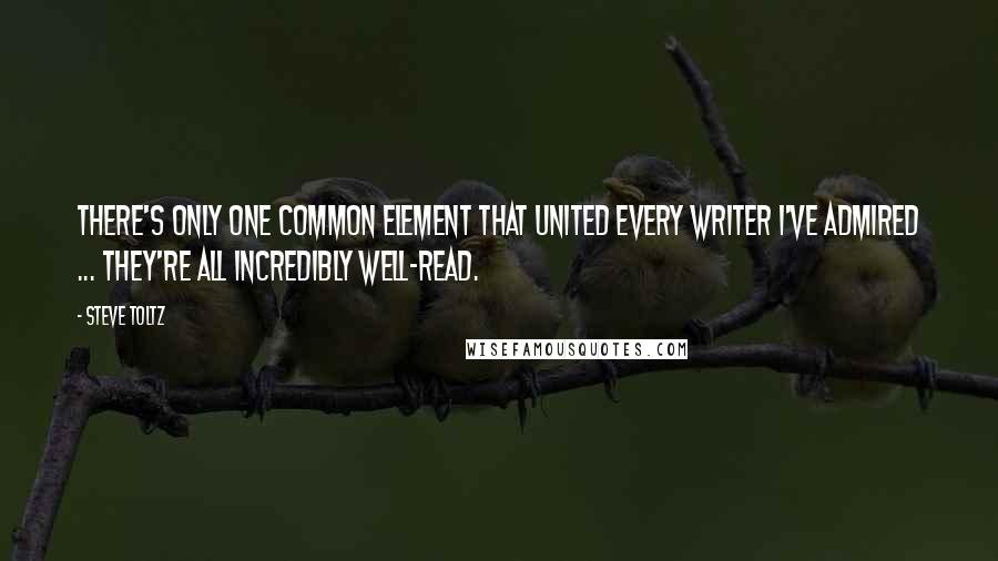 Steve Toltz Quotes: There's only one common element that united every writer I've admired ... they're all incredibly well-read.