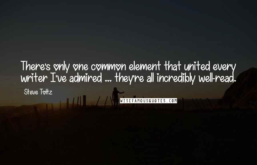 Steve Toltz Quotes: There's only one common element that united every writer I've admired ... they're all incredibly well-read.