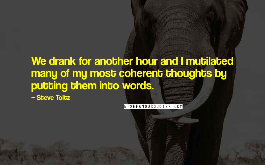 Steve Toltz Quotes: We drank for another hour and I mutilated many of my most coherent thoughts by putting them into words.