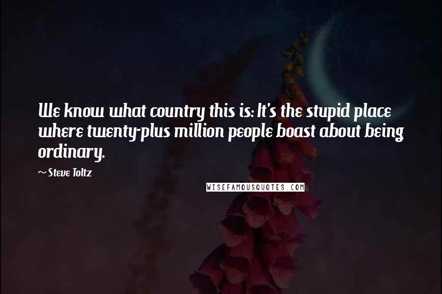 Steve Toltz Quotes: We know what country this is: It's the stupid place where twenty-plus million people boast about being ordinary.