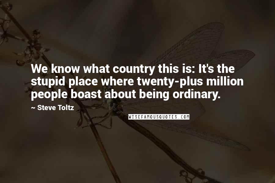 Steve Toltz Quotes: We know what country this is: It's the stupid place where twenty-plus million people boast about being ordinary.